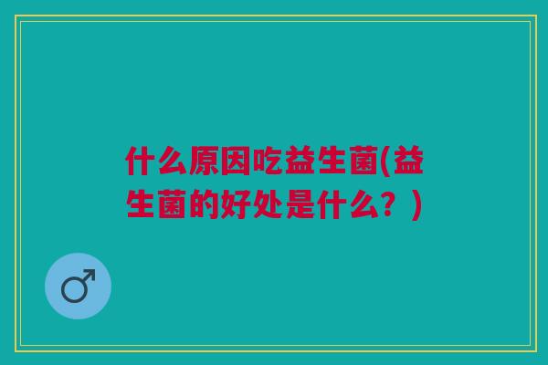 什么原因吃益生菌(益生菌的好处是什么?) 什么原因吃益生菌(益生菌的好处是什么?)