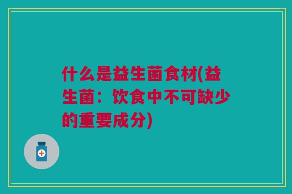 什么是益生菌食材(益生菌:饮食中不可缺少的重要成分)