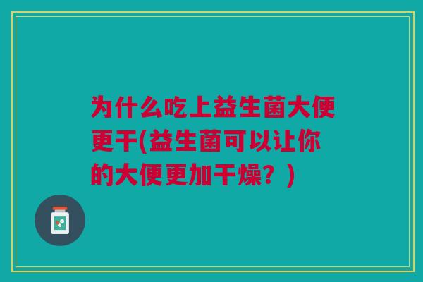 为什么吃上益生菌大便更干(益生菌可以让你的大便更加干燥?) 为什么吃上益生菌大便更干(益生菌可以让你的大便更加干燥?)