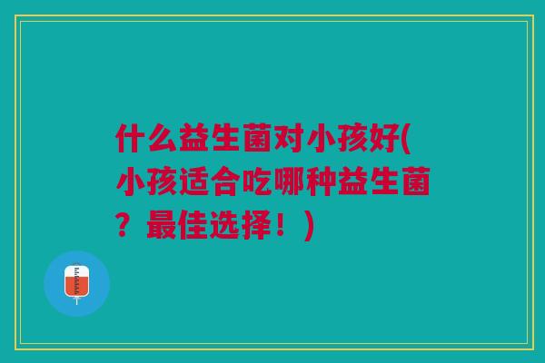 什么益生菌对小孩好(小孩适合吃哪种益生菌?最佳选择!)