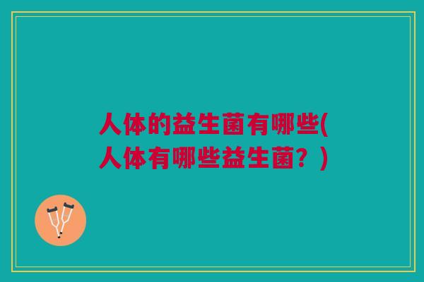 人体的益生菌有哪些(人体有哪些益生菌？)