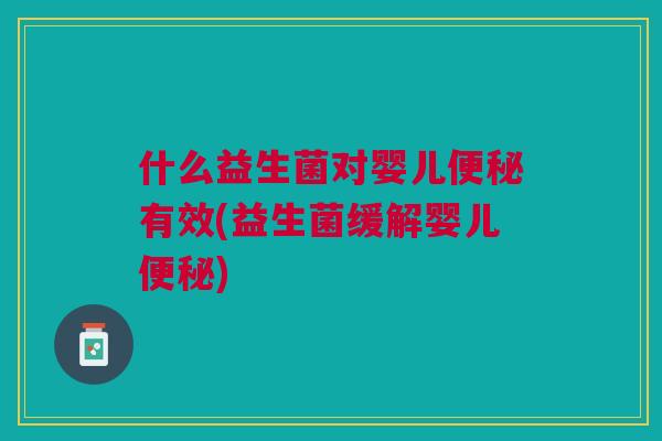 什么益生菌对婴儿便秘有效(益生菌缓解婴儿便秘)