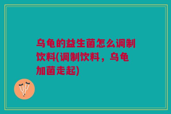 乌龟的益生菌怎么调制饮料(调制饮料,乌龟加菌走起)