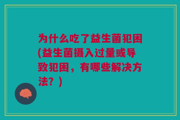 为什么吃了益生菌犯困(益生菌摄入过量或导致犯困,有哪些解决方法?)