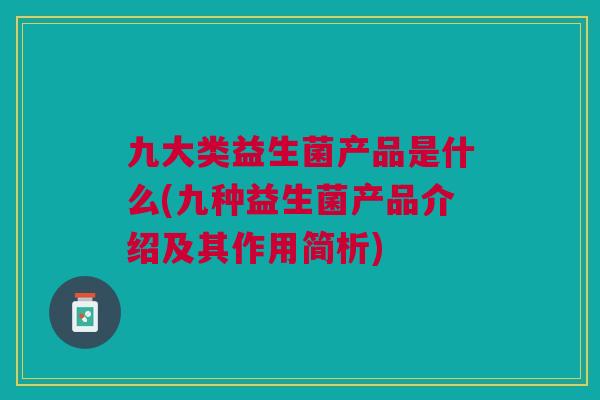 九大类益生菌产品是什么(九种益生菌产品介绍及其作用简析)