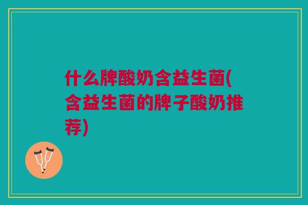 什么牌酸奶含益生菌(含益生菌的牌子酸奶推荐) 什么牌酸奶含益生菌(含益生菌的牌子酸奶推荐)