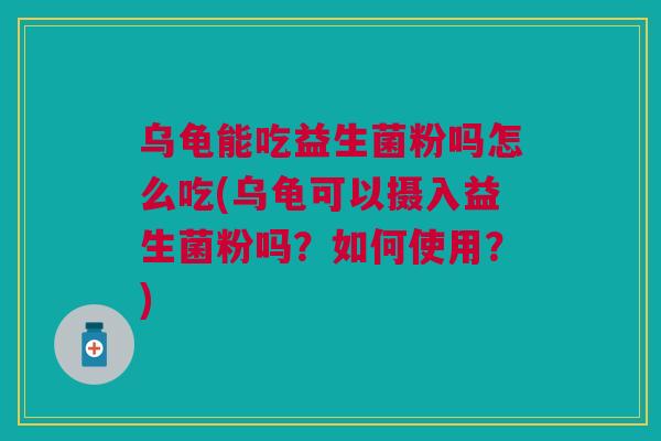 乌龟能吃益生菌粉吗怎么吃(乌龟可以摄入益生菌粉吗?如何使用?) 乌龟能吃益生菌粉吗怎么吃(乌龟可以摄入益生菌粉吗?如何使用?)