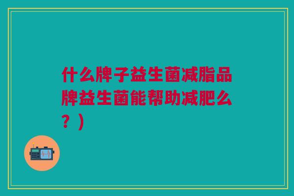 什么牌子益生菌减脂品牌益生菌能帮助减肥么?)