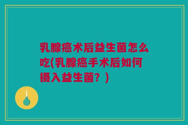 乳腺癌术后益生菌怎么吃(乳腺癌手术后如何摄入益生菌?)