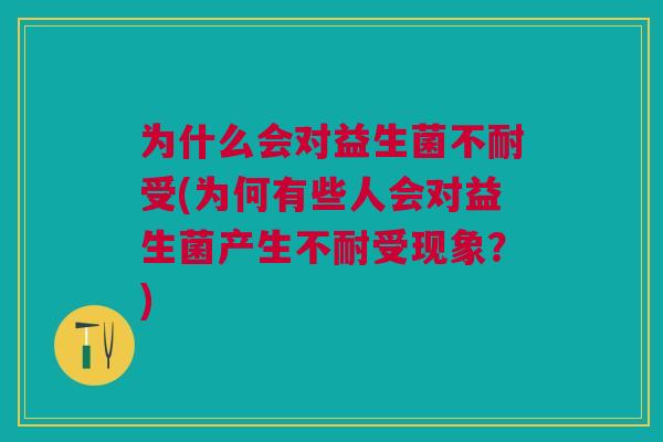 为什么会对益生菌不耐受(为何有些人会对益生菌产生不耐受现象?)
