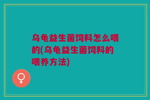 乌龟益生菌饲料怎么喂的(乌龟益生菌饲料的喂养方法)