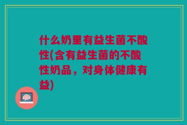 什么奶里有益生菌不酸性(含有益生菌的不酸性奶品,对身体健康有益)