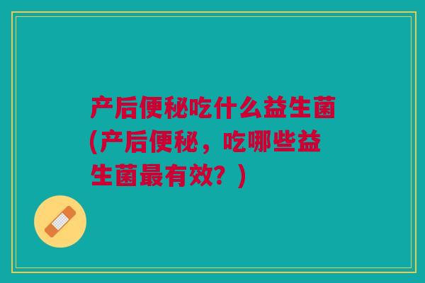 产后便秘吃什么益生菌(产后便秘,吃哪些益生菌最有效?)