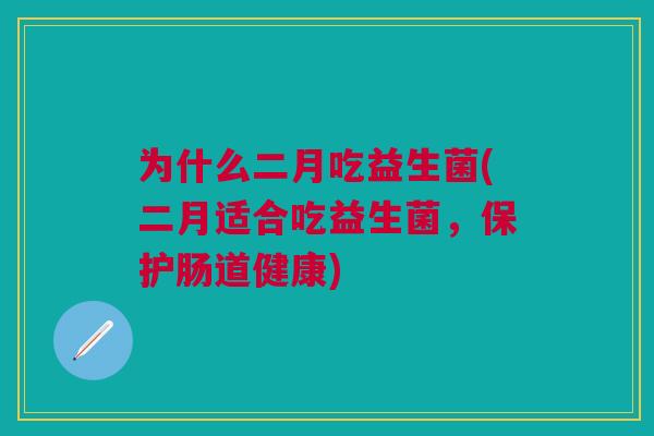 为什么二月吃益生菌(二月适合吃益生菌,保护肠道健康)