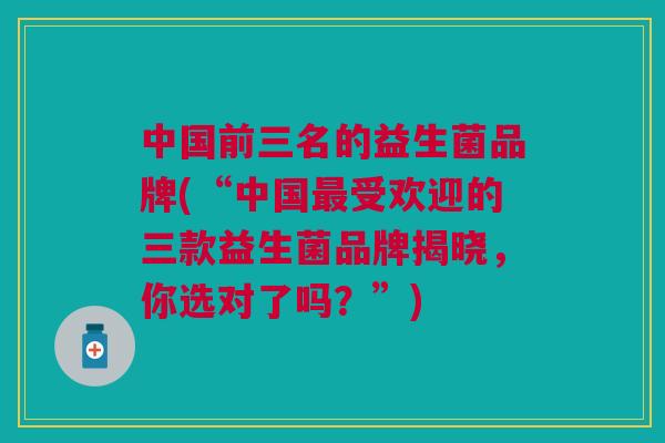 中国前三名的益生菌品牌(“中国最受欢迎的三款益生菌品牌揭晓,你选对了吗?”)