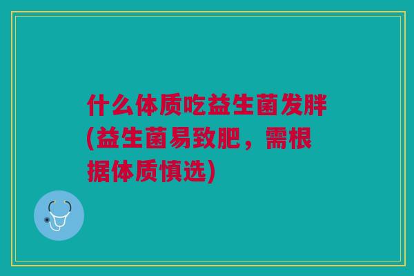 什么体质吃益生菌发胖(益生菌易致肥,需根据体质慎选)