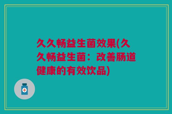 久久畅益生菌效果(久久畅益生菌:改善肠道健康的有效饮品) 久久畅益生菌效果(久久畅益生菌:改善肠道健康的有效饮品)
