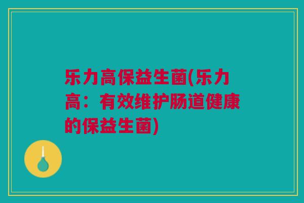 乐力高保益生菌(乐力高:有效维护肠道健康的保益生菌)