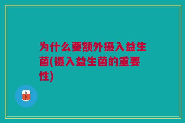 为什么要额外摄入益生菌(摄入益生菌的重要性) 为什么要额外摄入益生菌(摄入益生菌的重要性)