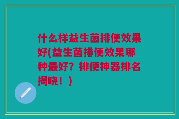 什么样益生菌排便效果好(益生菌排便效果哪种最好?排便神器排名揭晓!)