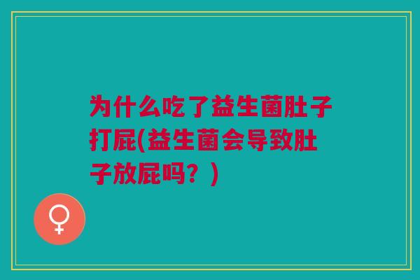 为什么吃了益生菌肚子打屁(益生菌会导致肚子放屁吗?)
