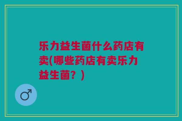 乐力益生菌什么药店有卖(哪些药店有卖乐力益生菌?)