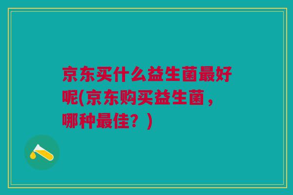 京东买什么益生菌最好呢(京东购买益生菌,哪种最佳?)