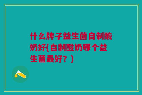 什么牌子益生菌自制酸奶好(自制酸奶哪个益生菌好?) 什么牌子益生菌自制酸奶好(自制酸奶哪个益生菌好?)