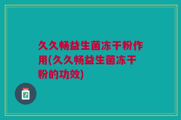 久久畅益生菌冻干粉作用(久久畅益生菌冻干粉的功效)