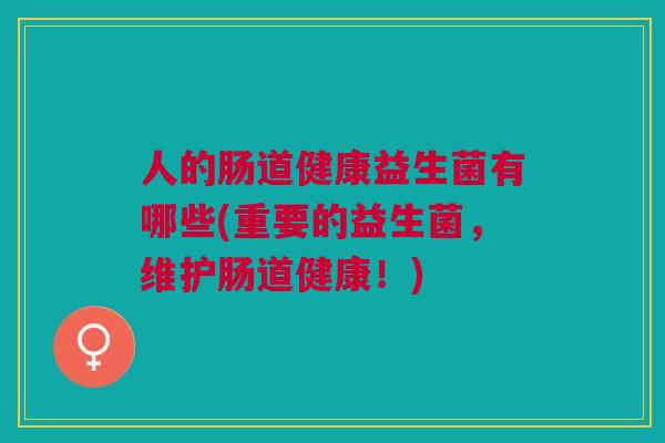 人的肠道健康益生菌有哪些(重要的益生菌,维护肠道健康!) 人的肠道健康益生菌有哪些(重要的益生菌,维护肠道健康!)