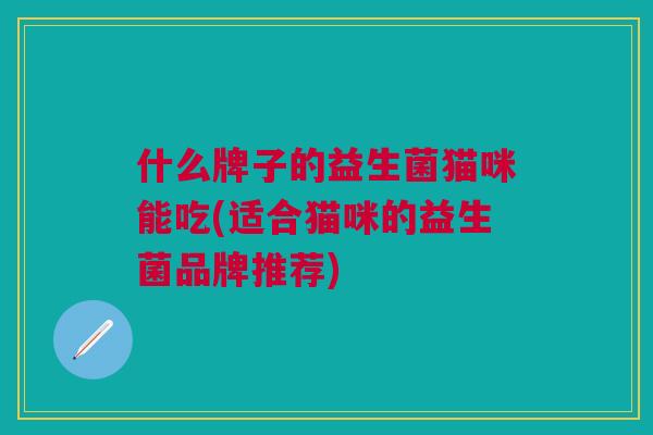 什么牌子的益生菌猫咪能吃(适合猫咪的益生菌品牌推荐)
