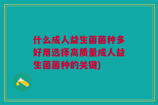 什么成人益生菌菌种多好用选择高质量成人益生菌菌种的关键) 什么成人益生菌菌种多好用选择高质量成人益生菌菌种的关键)