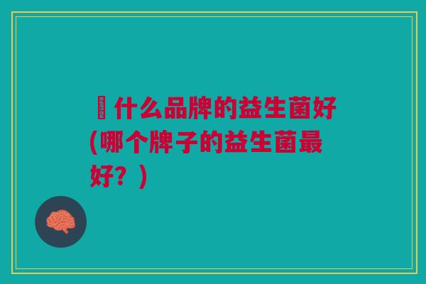 乁什么品牌的益生菌好(哪个牌子的益生菌最好？)