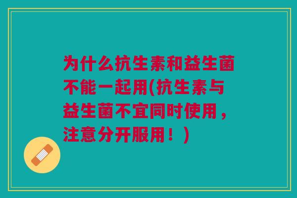 为什么抗生素和益生菌不能一起用(抗生素与益生菌不宜同时使用,注意分开服用!)