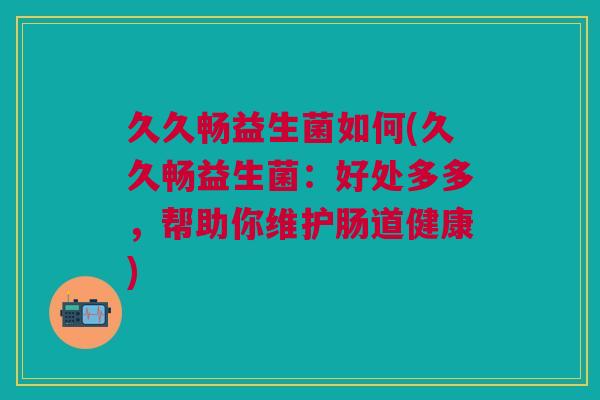久久畅益生菌如何(久久畅益生菌：好处多多，帮助你维护肠道健康)