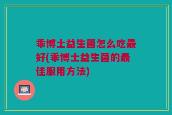 乖博士益生菌怎么吃最好(乖博士益生菌的最佳服用方法)