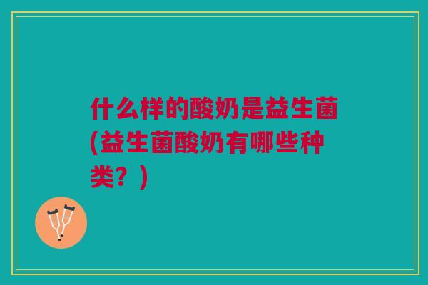 什么样的酸奶是益生菌(益生菌酸奶有哪些种类?)