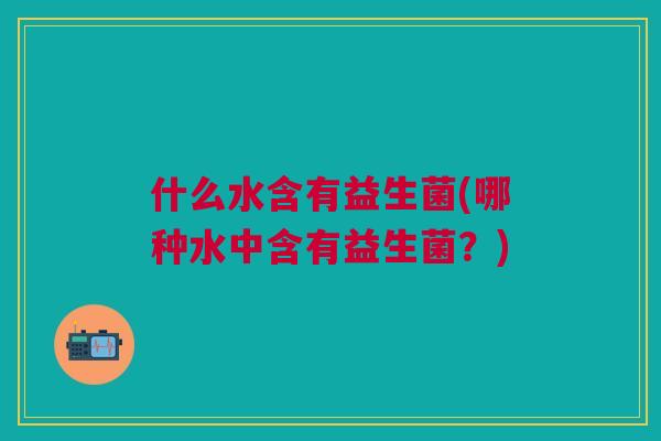 什么水含有益生菌(哪种水中含有益生菌？)