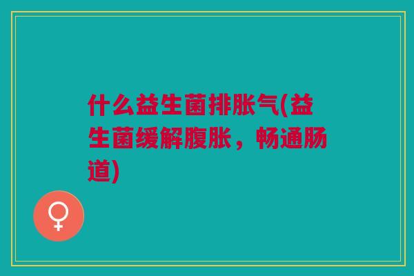 什么益生菌排(益生菌缓解,畅通肠道) 什么益生菌排(益生菌缓解,畅通肠道)