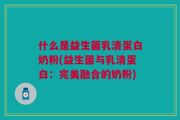 什么是益生菌乳清蛋白奶粉(益生菌与乳清蛋白:完美融合的奶粉)