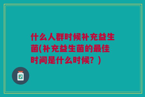 什么人群时候补充益生菌(补充益生菌的最佳时间是什么时候?)