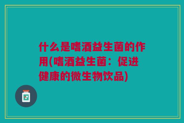 什么是嗜酒益生菌的作用(嗜酒益生菌：促进健康的微生物饮品)