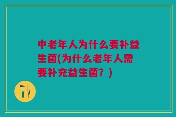 中老年人为什么要补益生菌(为什么老年人需要补充益生菌?)