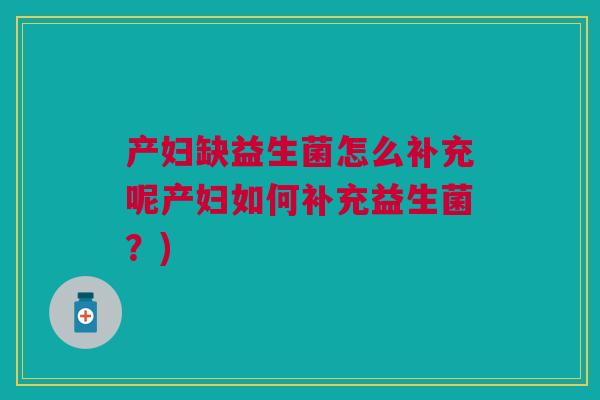 产妇缺益生菌怎么补充呢产妇如何补充益生菌?)