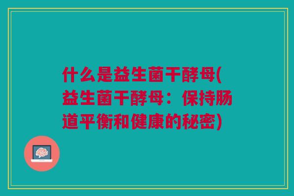 什么是益生菌干酵母(益生菌干酵母:保持肠道平衡和健康的秘密)
