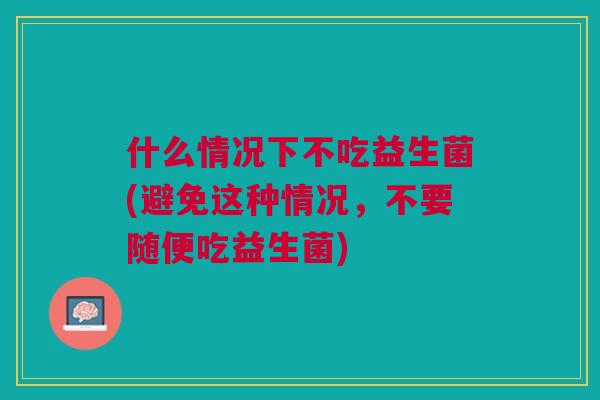什么情况下不吃益生菌(避免这种情况,不要随便吃益生菌) 什么情况下不吃益生菌(避免这种情况,不要随便吃益生菌)