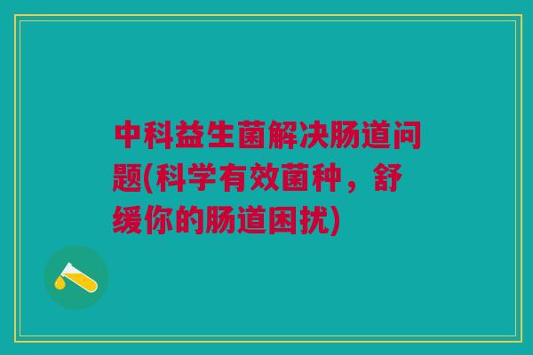 中科益生菌解决肠道问题(科学有效菌种,舒缓你的肠道困扰) 中科益生菌解决肠道问题(科学有效菌种,舒缓你的肠道困扰)