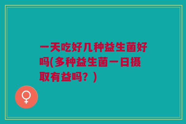 一天吃好几种益生菌好吗(多种益生菌一日摄取有益吗?) 一天吃好几种益生菌好吗(多种益生菌一日摄取有益吗?)