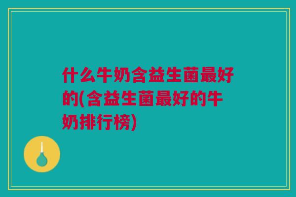什么牛奶含益生菌最好的(含益生菌最好的牛奶排行榜)
