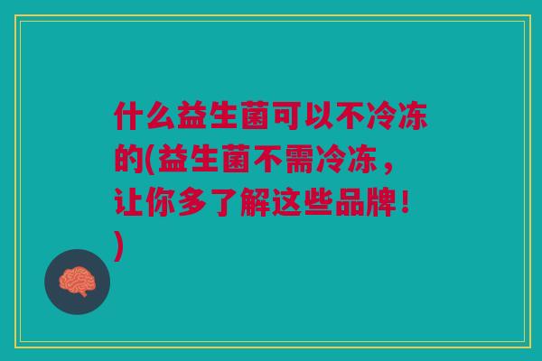 什么益生菌可以不冷冻的(益生菌不需冷冻,让你多了解这些品牌!)